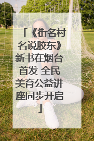 《街名村名说胶东》新书在烟台首发 全民美育公益讲座同步开启
