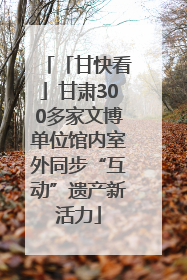 「甘快看」甘肃300多家文博单位馆内室外同步“互动”遗产新活力