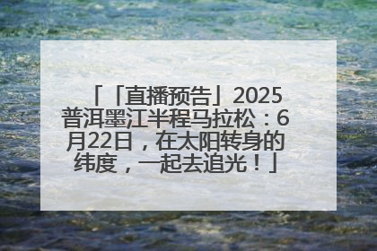 「直播预告」2025普洱墨江半程马拉松：6月22日，在太阳转身的纬度，一起去追光！