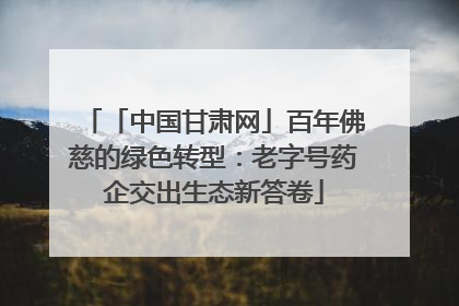 「中国甘肃网」百年佛慈的绿色转型：老字号药企交出生态新答卷