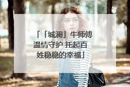 「城澜」牛师傅温情守护 托起百姓稳稳的幸福