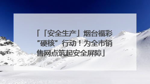 「安全生产」烟台福彩“硬核”行动！为全市销售网点筑起安全屏障