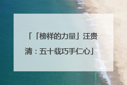 「榜样的力量」汪贵清：五十载巧手仁心