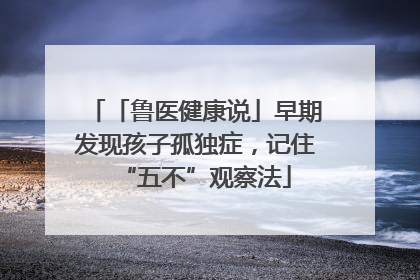 「鲁医健康说」早期发现孩子孤独症，记住“五不”观察法
