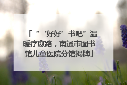 “‘好好’书吧”温暖疗愈路，南通市图书馆儿童医院分馆揭牌