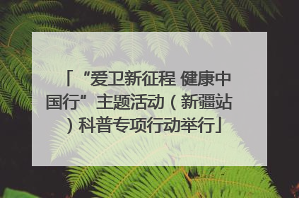 “爱卫新征程 健康中国行”主题活动（新疆站）科普专项行动举行