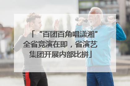 “百团百角唱潇湘”全省竞演在即，省演艺集团开展内部比拼