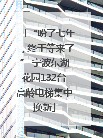 “盼了七年，终于等来了” 宁波东湖花园132台高龄电梯集中换新