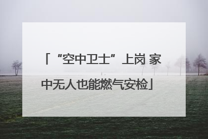 “空中卫士”上岗 家中无人也能燃气安检