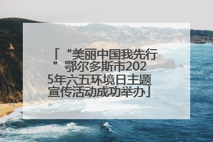 “美丽中国我先行”鄂尔多斯市2025年六五环境日主题宣传活动成功举办