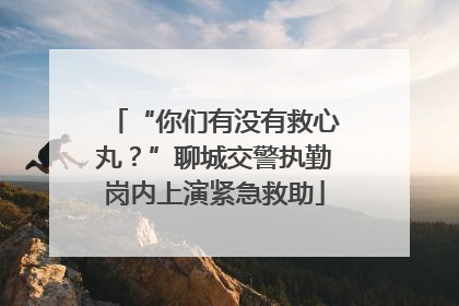 “你们有没有救心丸？”聊城交警执勤岗内上演紧急救助