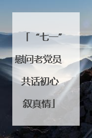 “七一”慰问老党员 共话初心叙真情
