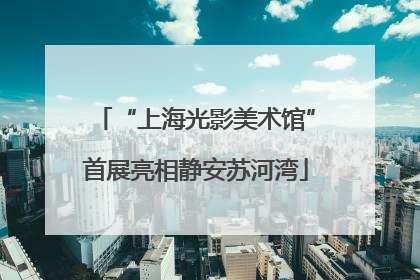 “上海光影美术馆”首展亮相静安苏河湾