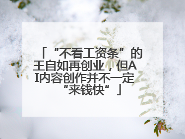 “不看工资条”的王自如再创业，但AI内容创作并不一定“来钱快”