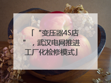 “变压器4S店”，武汉电网推进工厂化检修模式