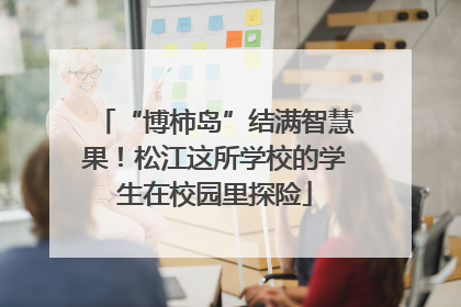 “博柿岛”结满智慧果！松江这所学校的学生在校园里探险
