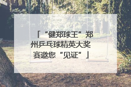 “健郑球王”郑州乒乓球精英大奖赛邀您“见证”