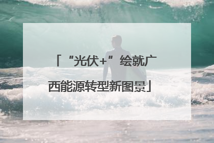 “光伏+”绘就广西能源转型新图景