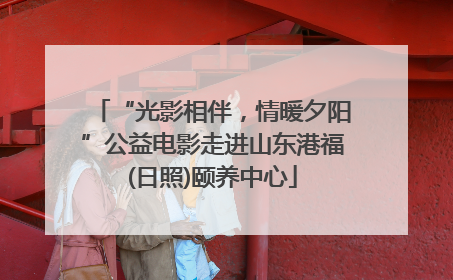 “光影相伴，情暖夕阳”公益电影走进山东港福(日照)颐养中心