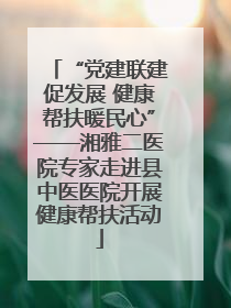 “党建联建促发展 健康帮扶暖民心”——湘雅二医院专家走进县中医医院开展健康帮扶活动