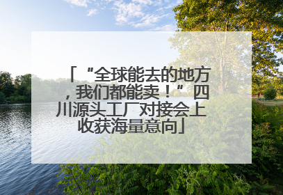 “全球能去的地方，我们都能卖！”四川源头工厂对接会上收获海量意向