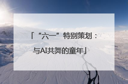 “六一”特别策划：与AI共舞的童年