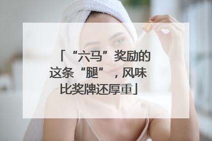 “六马”奖励的这条“腿”，风味比奖牌还厚重