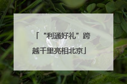 “利通好礼”跨越千里亮相北京