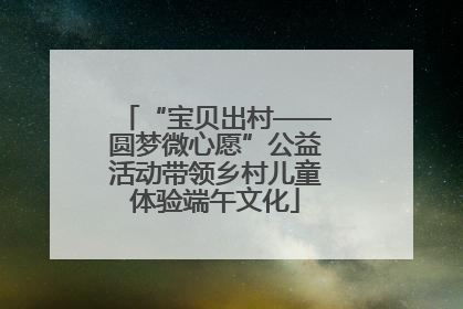 “宝贝出村——圆梦微心愿”公益活动带领乡村儿童体验端午文化