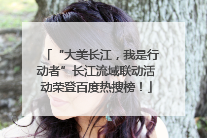 “大美长江，我是行动者”长江流域联动活动荣登百度热搜榜！