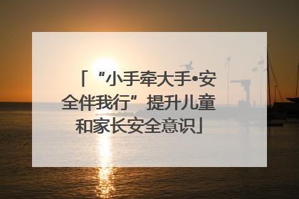 “小手牵大手•安全伴我行”提升儿童和家长安全意识