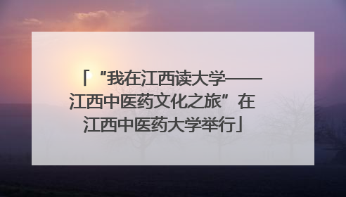 “我在江西读大学——江西中医药文化之旅”在江西中医药大学举行