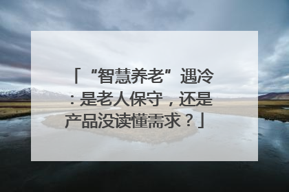 “智慧养老”遇冷：是老人保守，还是产品没读懂需求？