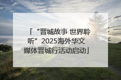 “晋城故事 世界聆听”2025海外华文媒体晋城行活动启动
