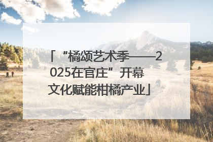 “橘颂艺术季——2025在官庄”开幕 文化赋能柑橘产业