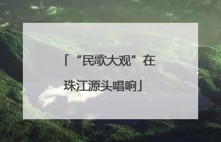 “民歌大观”在珠江源头唱响