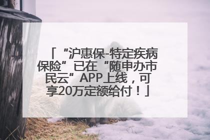 “沪惠保-特定疾病保险”已在“随申办市民云”APP上线，可享20万定额给付！