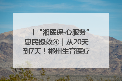 “湘医保·心服务”惠民提效④｜从20天到7天！郴州生育医疗费报销大提速