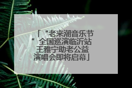 “老来潮音乐节”全国巡演临沂站 王雅宁助老公益演唱会即将启幕