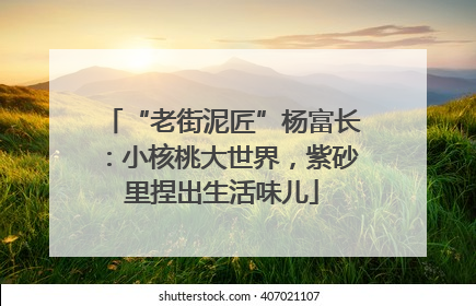 “老街泥匠”杨富长：小核桃大世界，紫砂里捏出生活味儿