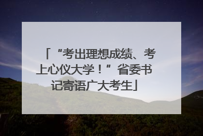 “考出理想成绩、考上心仪大学！”省委书记寄语广大考生