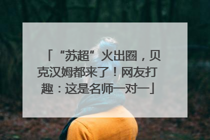 “苏超”火出圈，贝克汉姆都来了！网友打趣：这是名师一对一