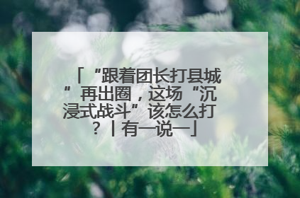 “跟着团长打县城”再出圈，这场“沉浸式战斗”该怎么打？丨有一说一