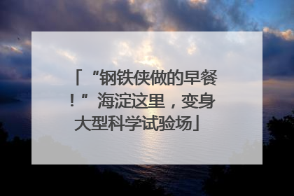 “钢铁侠做的早餐！”海淀这里，变身大型科学试验场