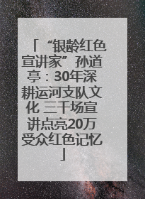“银龄红色宣讲家”孙道亭：30年深耕运河支队文化 三千场宣讲点亮20万受众红色记忆