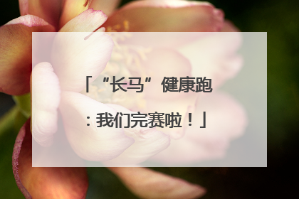 “长马”健康跑：我们完赛啦！