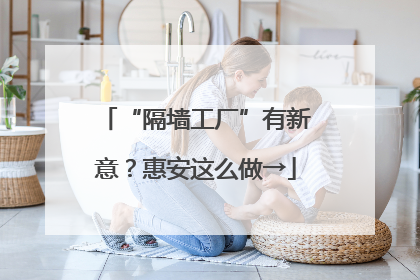 “隔墙工厂”有新意？惠安这么做→
