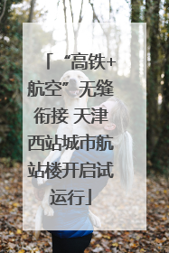 “高铁+航空”无缝衔接 天津西站城市航站楼开启试运行