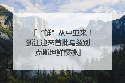 “鲜”从中亚来！浙江迎来首批乌兹别克斯坦鲜樱桃