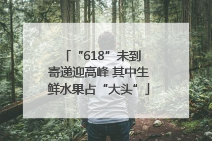 “618”未到 寄递迎高峰 其中生鲜水果占“大头”